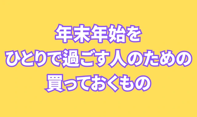 年末年始をひとりで過ごす人のための“買っておくもの”チェックリスト