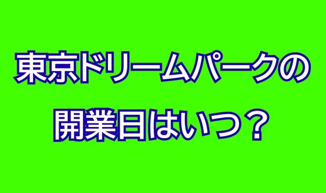 東京ドリームパークの開業日はいつ？どこにオープン？アクセスは？